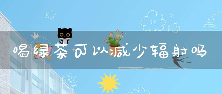 喝绿茶可以减少辐射吗?