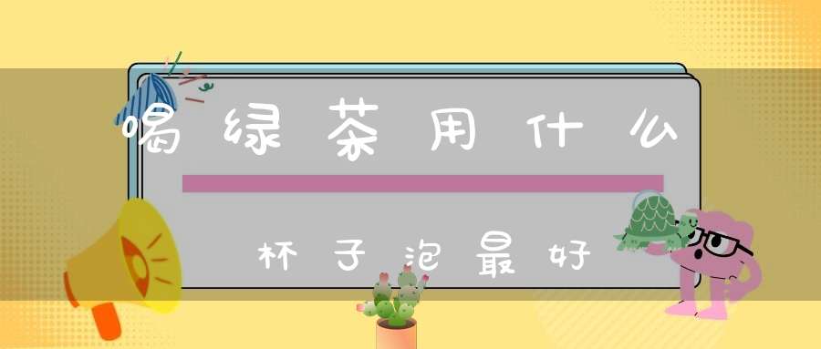 喝绿茶用什么杯子泡最好
