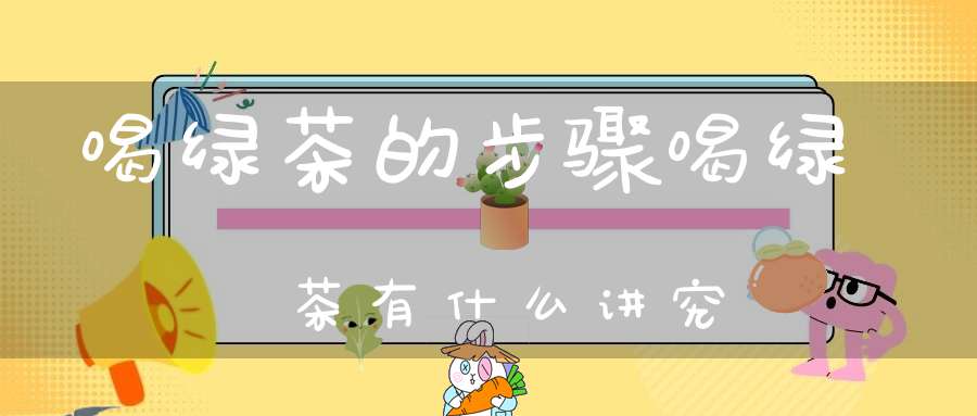 喝绿茶的步骤喝绿茶有什么讲究