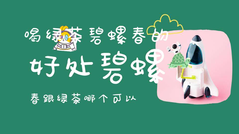 喝绿茶碧螺春的好处碧螺春跟绿茶哪个可以减肥