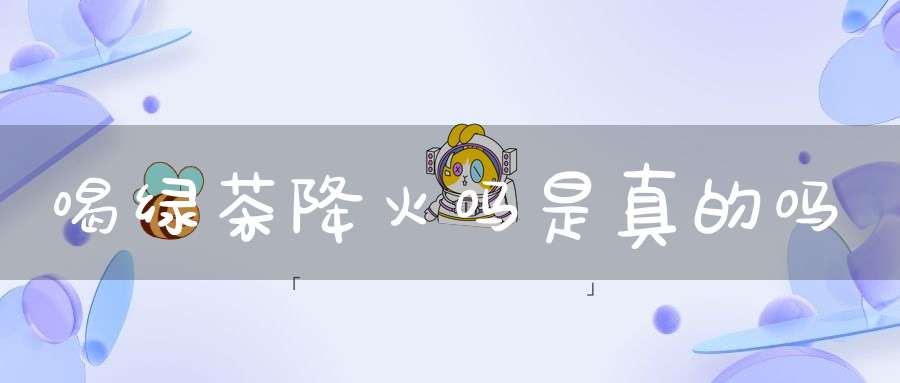 喝绿茶降火吗是真的吗