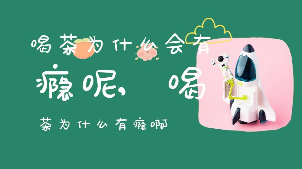 喝茶为什么会有瘾呢,喝茶为什么有瘾啊