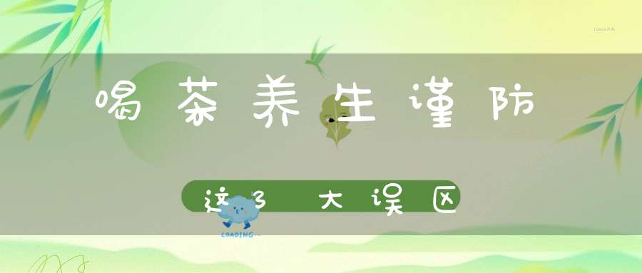 喝茶养生谨防这3大误区