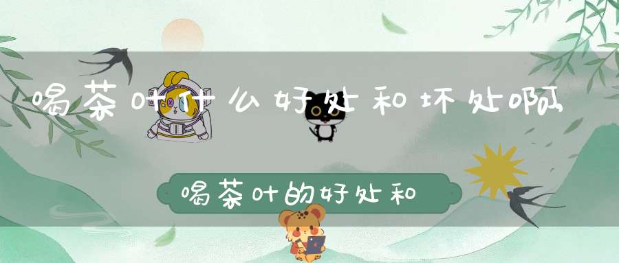 喝茶叶什么好处和坏处啊,喝茶叶的好处和禁忌