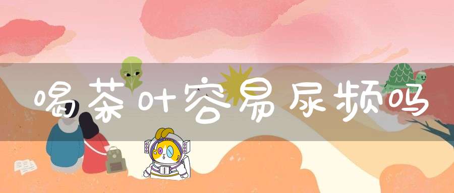 喝茶叶容易尿频吗