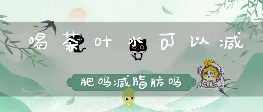 喝茶叶水可以减肥吗减脂肪吗