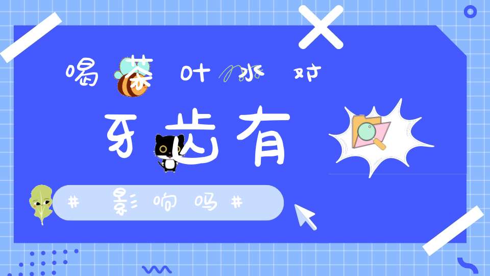 喝茶叶水对牙齿有影响吗
