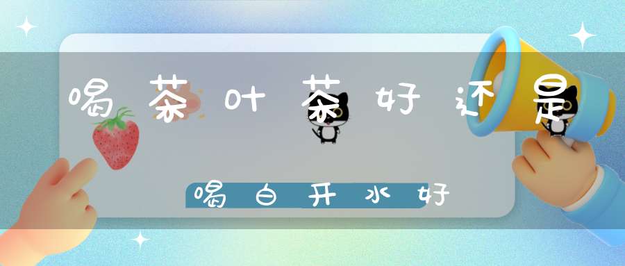 喝茶叶茶好还是喝白开水好