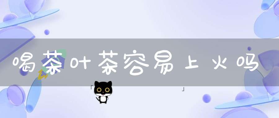 喝茶叶茶容易上火吗
