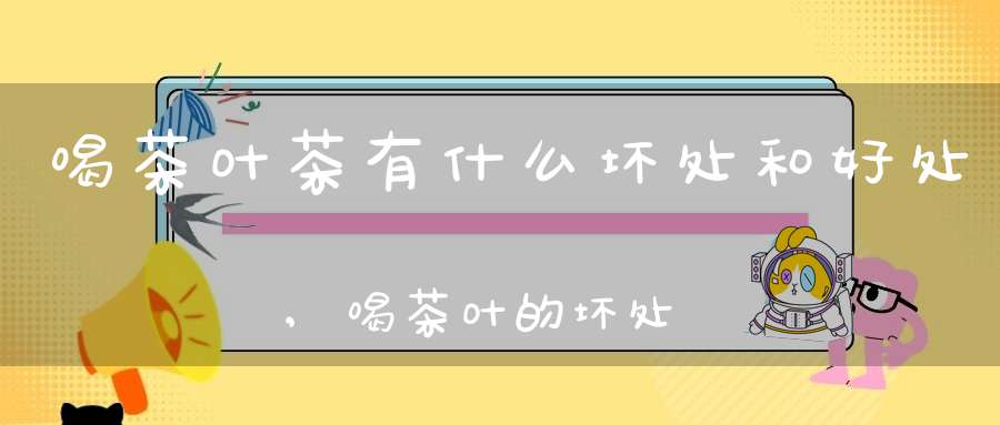 喝茶叶茶有什么坏处和好处,喝茶叶的坏处和好处