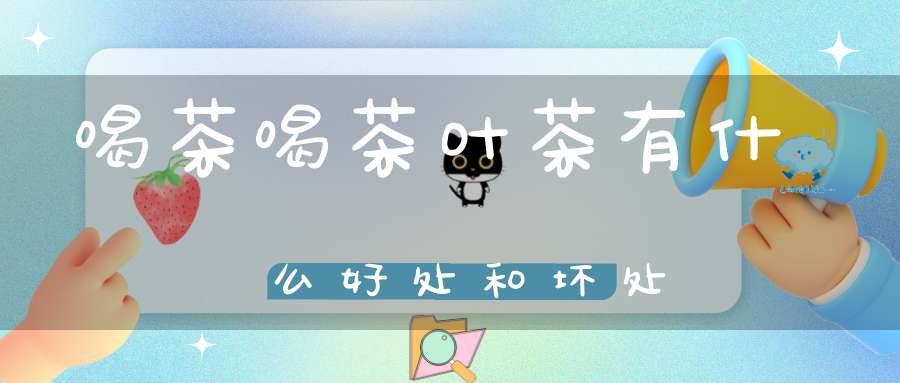 喝茶喝茶叶茶有什么好处和坏处