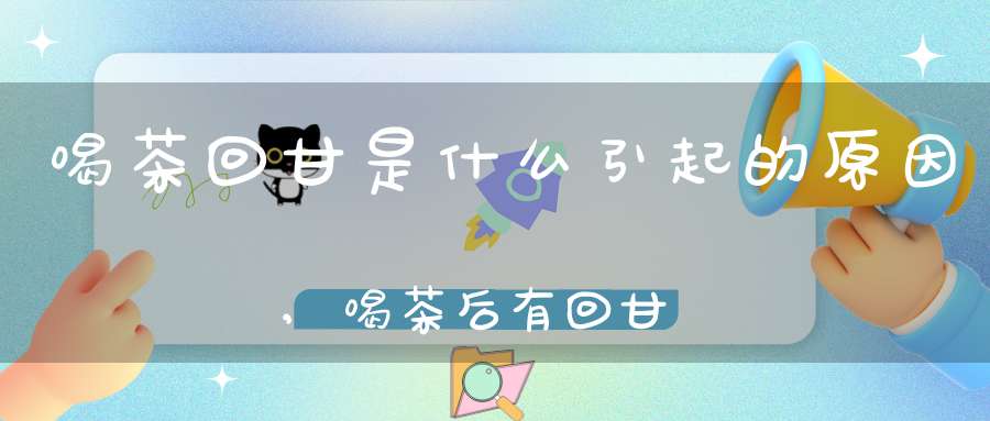 喝茶回甘是什么引起的原因,喝茶后有回甘症状说明是好茶