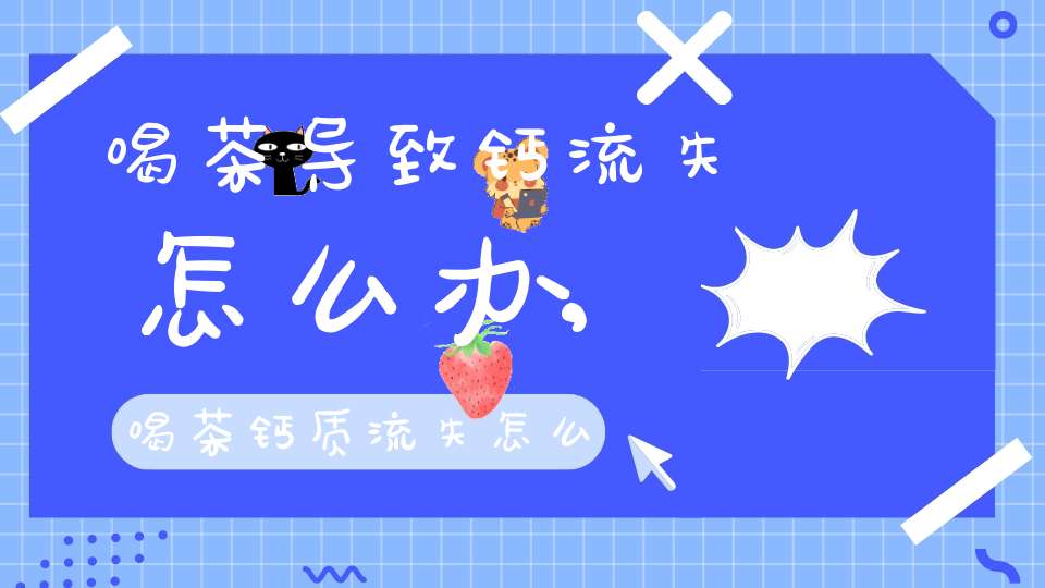 喝茶导致钙流失怎么办,喝茶钙质流失怎么办
