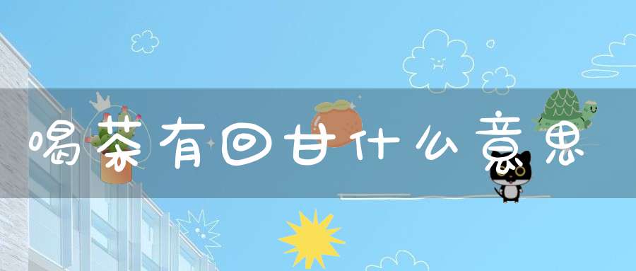 喝茶有回甘什么意思