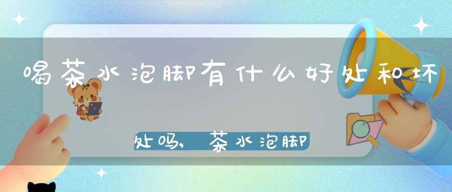 喝茶水泡脚有什么好处和坏处吗,茶水泡脚有什么好处?