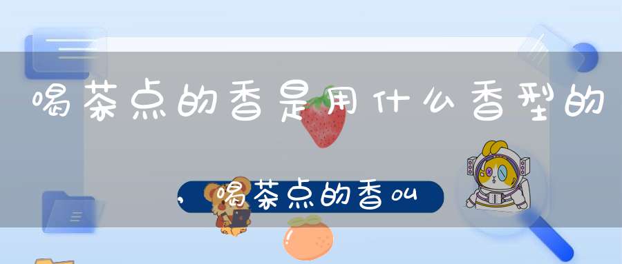 喝茶点的香是用什么香型的,喝茶点的香叫什么