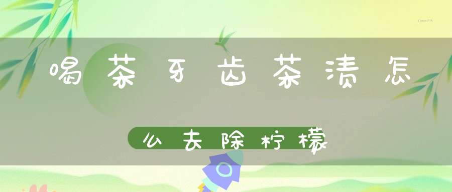 喝茶牙齿茶渍怎么去除柠檬