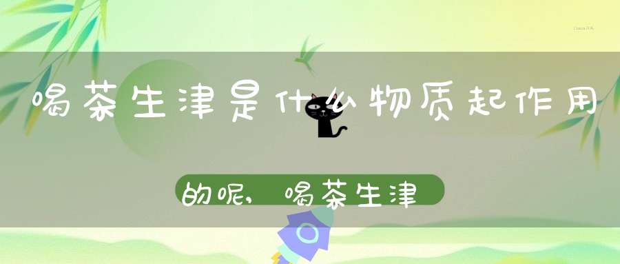 喝茶生津是什么物质起作用的呢,喝茶生津的感觉语句