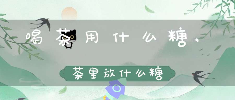 喝茶用什么糖,茶里放什么糖