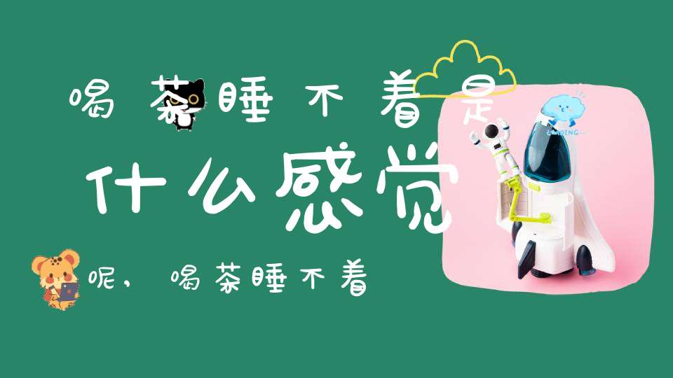 喝茶睡不着是什么感觉呢,喝茶睡不着?