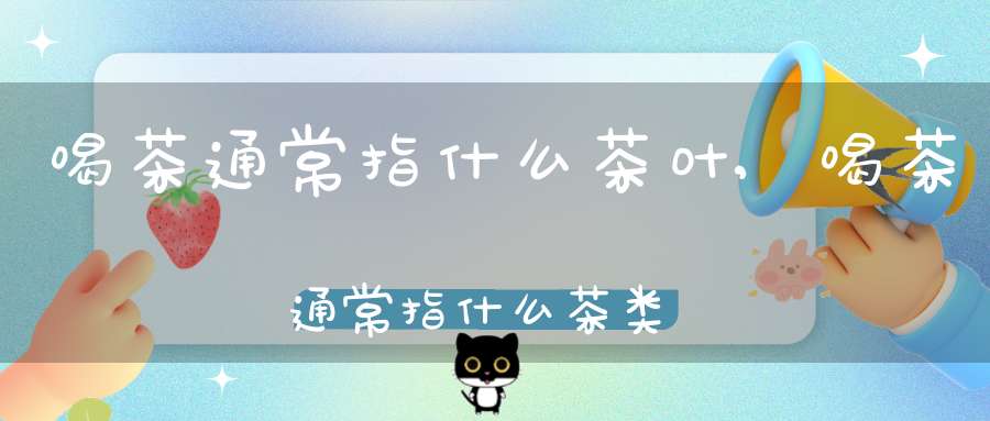 喝茶通常指什么茶叶,喝茶通常指什么茶类