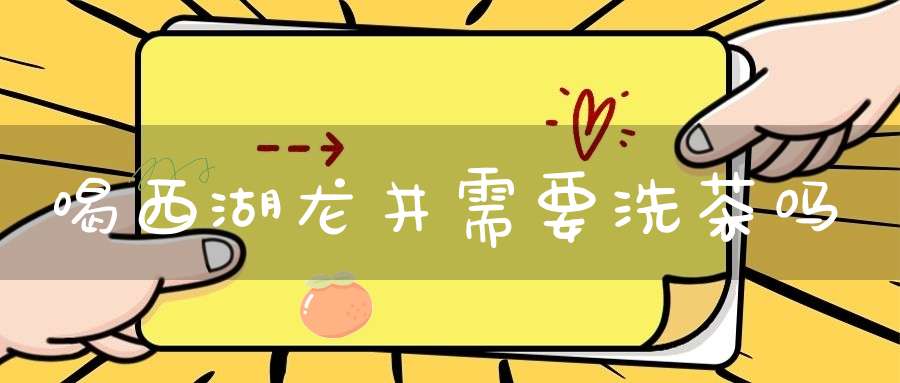 喝西湖龙井需要洗茶吗