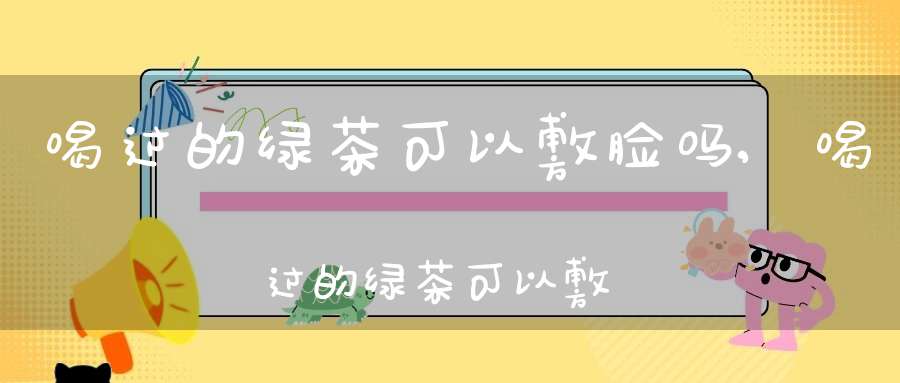 喝过的绿茶可以敷脸吗,喝过的绿茶可以敷眼睛吗