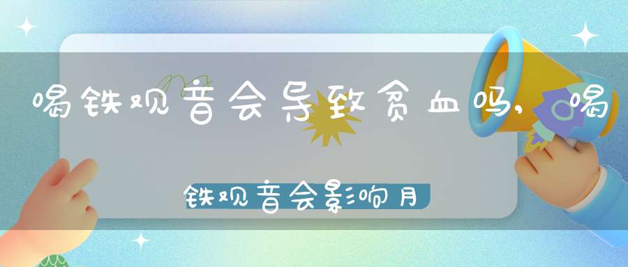 喝铁观音会导致贫血吗,喝铁观音会影响月经吗