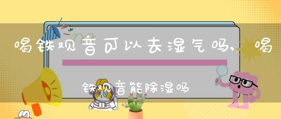 喝铁观音可以去湿气吗,喝铁观音能除湿吗