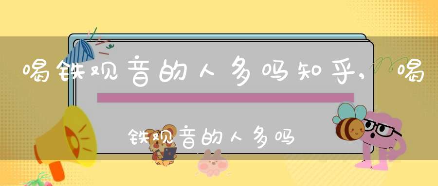 喝铁观音的人多吗知乎,喝铁观音的人多吗为什么