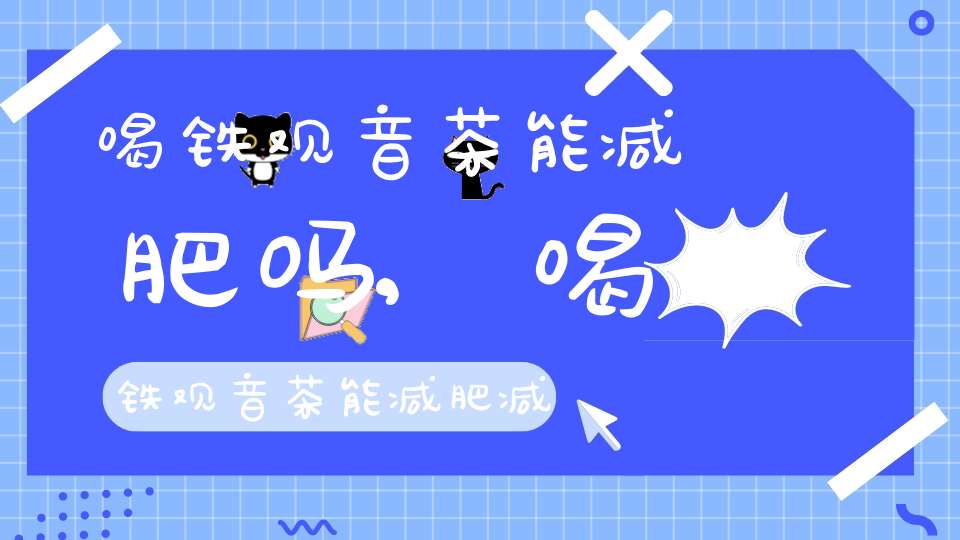 喝铁观音茶能减肥吗?,喝铁观音茶能减肥减油脂吗