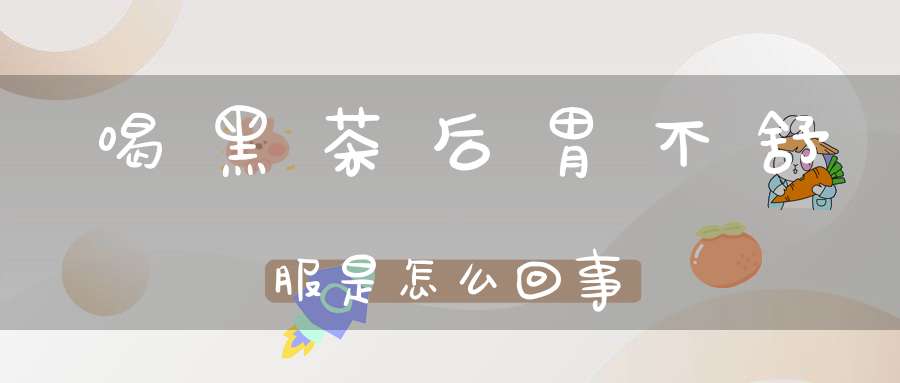 喝黑茶后胃不舒服是怎么回事