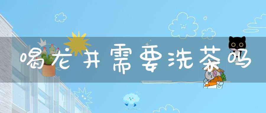 喝龙井需要洗茶吗