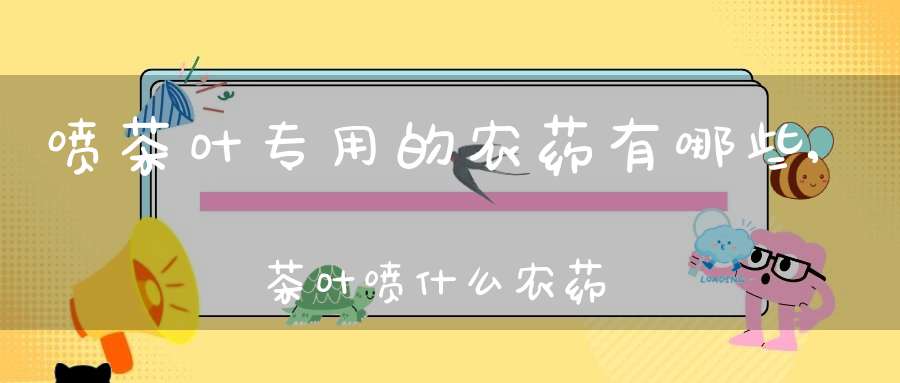 喷茶叶专用的农药有哪些,茶叶喷什么农药好