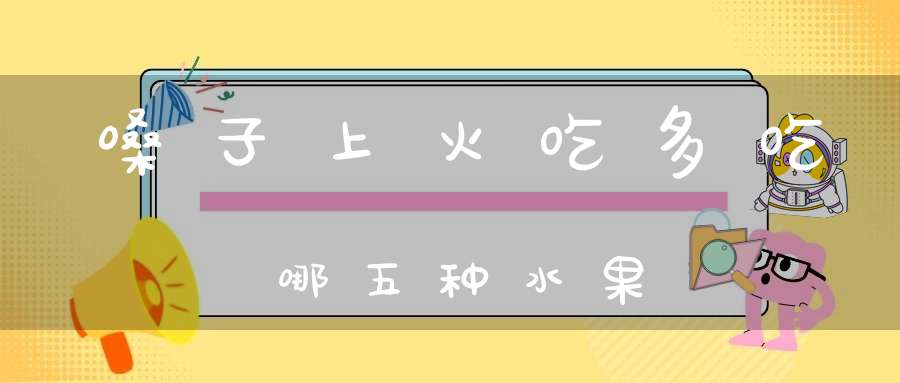 嗓子上火吃多吃哪五种水果