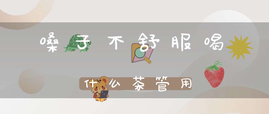 嗓子不舒服喝什么茶管用