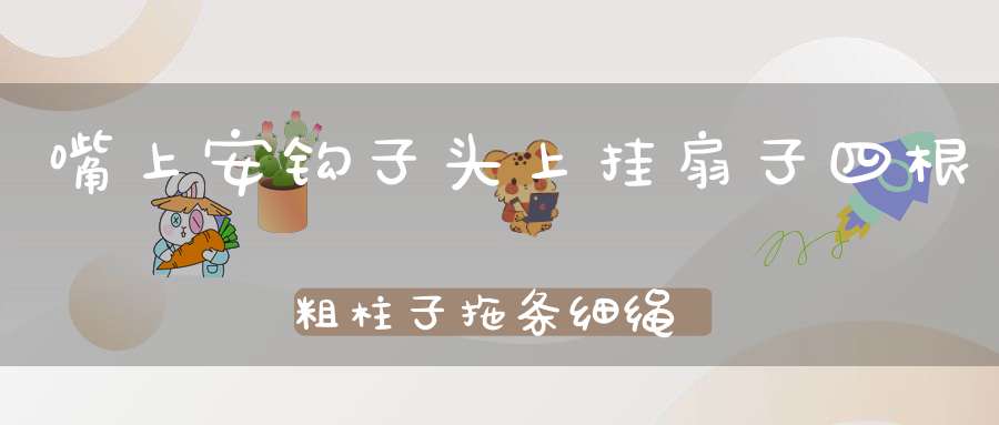 嘴上安钩子，头上挂扇子，四根粗柱子，拖条细绳子。 （猜一动物）