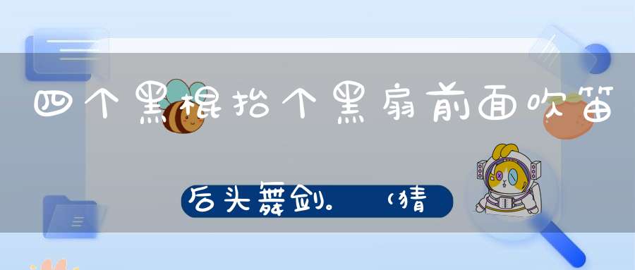 四个黑棍，抬个黑扇，前面吹笛，后头舞剑。 （猜一动物）
