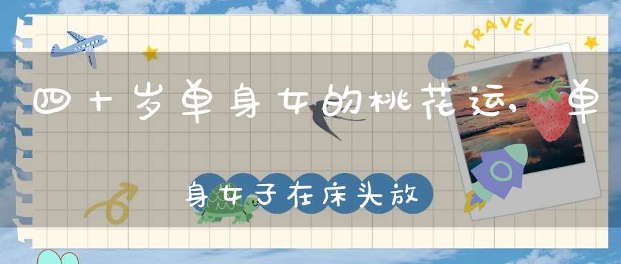 四十岁单身女的桃花运,单身女子在床头放桃花能加强桃花运吗