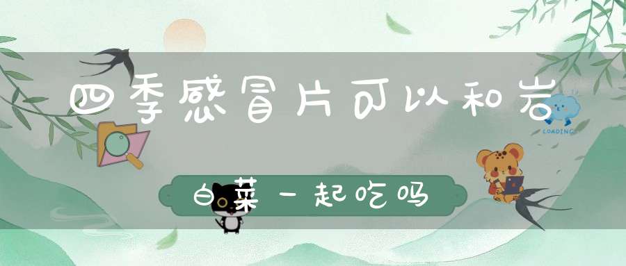 四季感冒片可以和岩白菜一起吃吗？