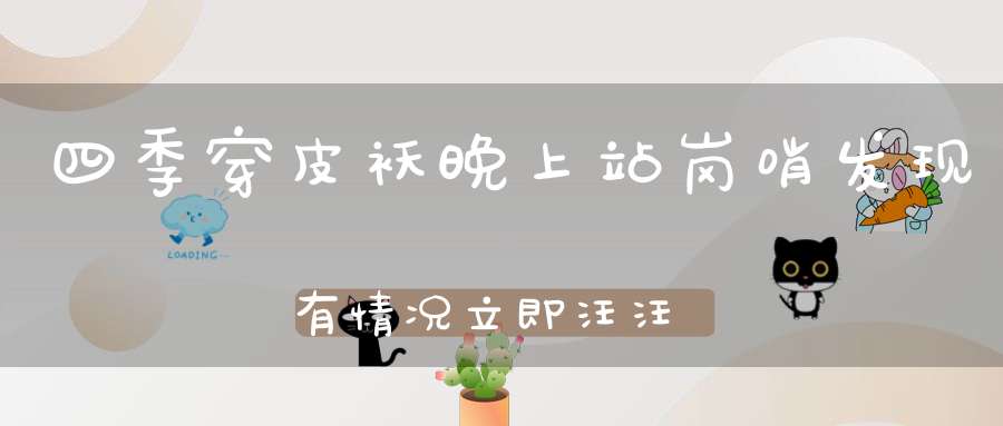 四季穿皮袄，晚上站岗哨，发现有情况，立即汪汪叫。 （猜一动物）