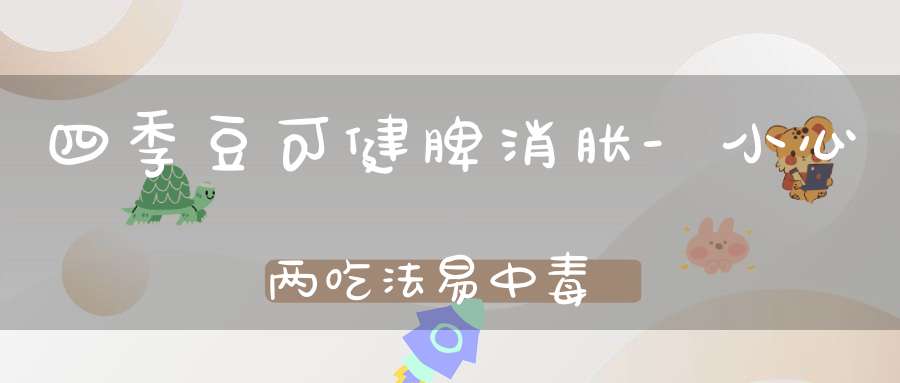 四季豆可健脾消胀-小心两吃法易中毒