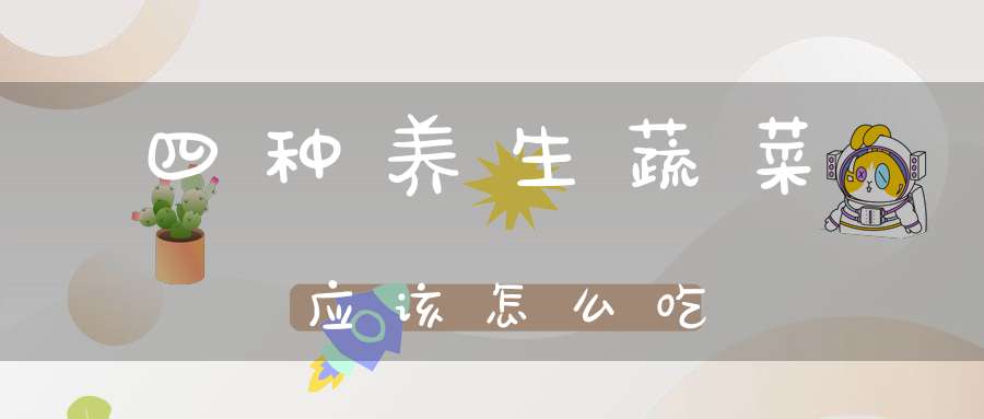 四种养生蔬菜应该怎么吃？