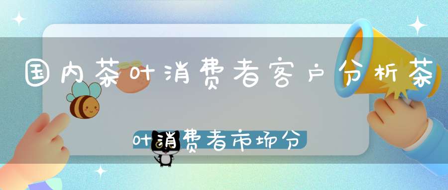 国内茶叶消费者客户分析茶叶消费者市场分析