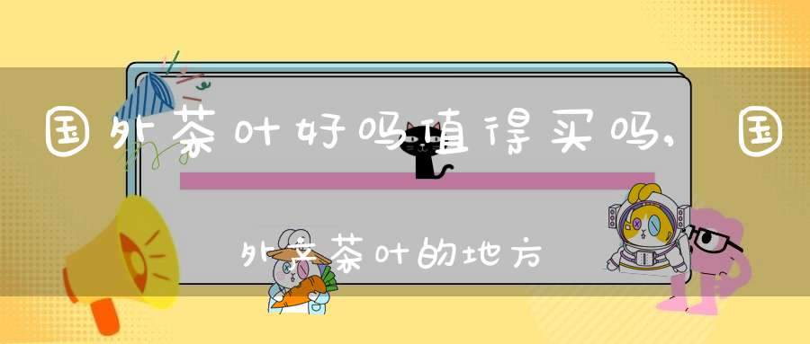 国外茶叶好吗值得买吗,国外产茶叶的地方