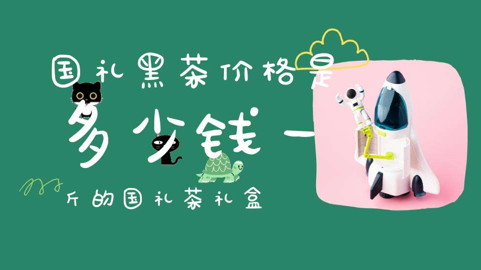 国礼黑茶价格是多少钱一斤的国礼茶礼盒