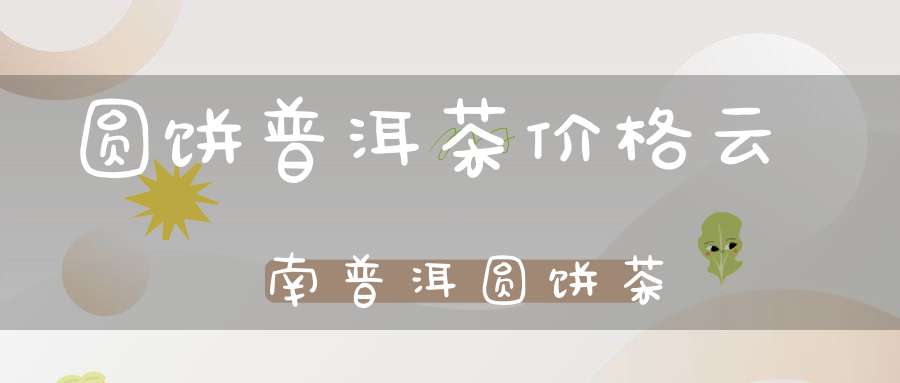 圆饼普洱茶价格云南普洱圆饼茶