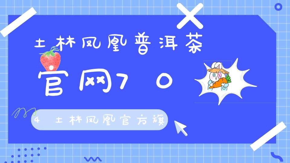 土林凤凰普洱茶官网704土林凤凰官方旗舰店老茶