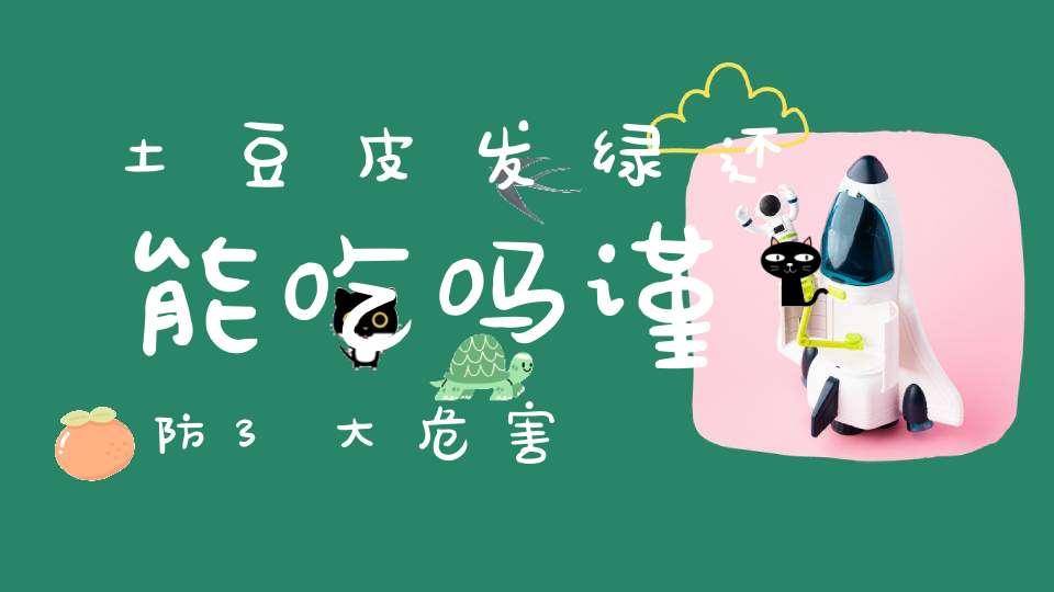 土豆皮发绿还能吃吗？谨防3大危害