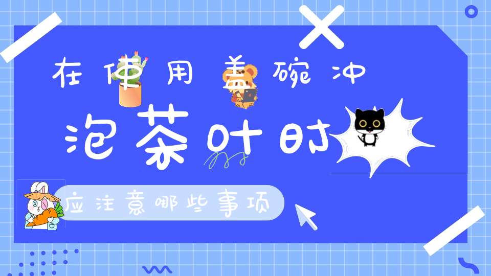 在使用盖碗冲泡茶叶时应注意哪些事项?